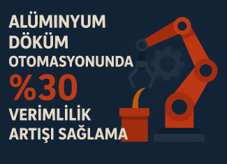 Alüminyum Döküm Otomasyonunda %30 Verimlilik Artışı Sağlama